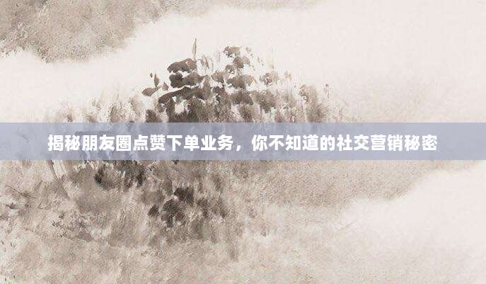 揭秘朋友圈点赞下单业务,你不知道的社交营销秘密