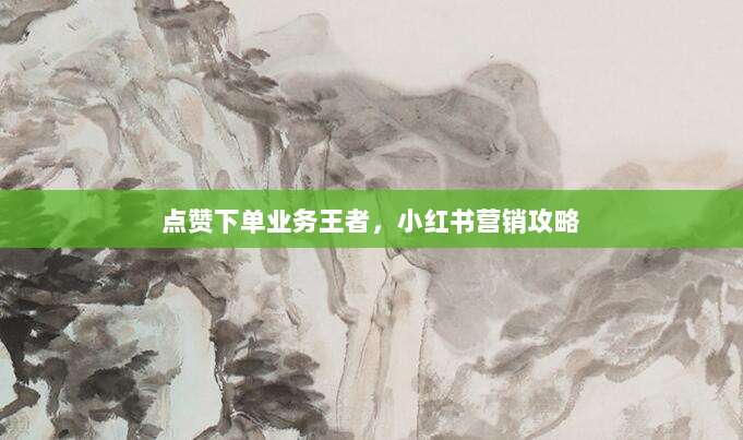 点赞下单业务王者,小红书营销攻略
