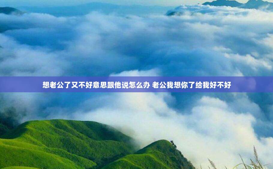 想老公了又不好意思跟他说怎么办 老公我想你了给我好不好