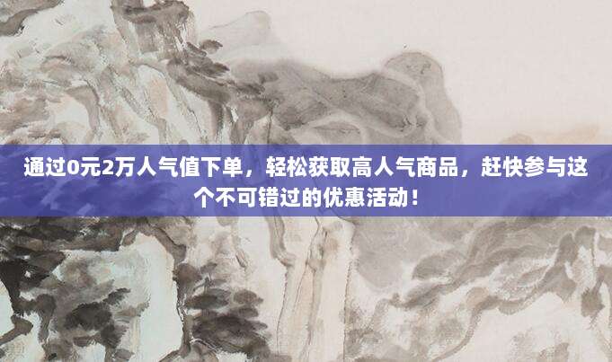 通过0元2万人气值下单,轻松获取高人气商品,赶快参与这个不可错过的优惠活动!