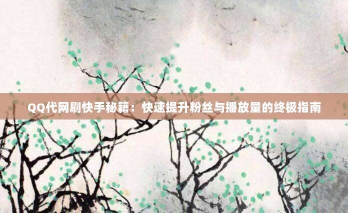 QQ代网刷快手秘籍:快速提升粉丝与播放量的终极指南