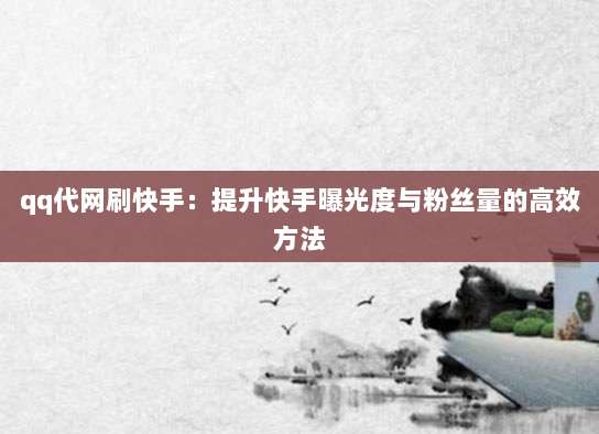 qq代网刷快手:提升快手曝光度与粉丝量的高效方法