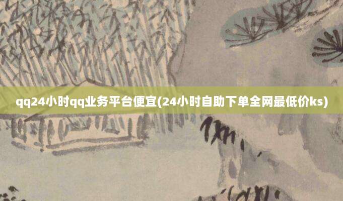 qq24小时qq业务平台便宜(24小时自助下单全网最低价ks)