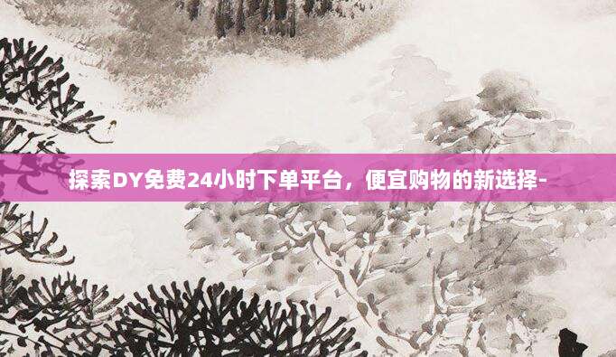 探索DY免费24小时下单平台,便宜购物的新选择-