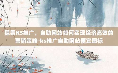 探索KS推广,自助网站如何实现经济高效的营销策略-ks推广自助网站便宜图标