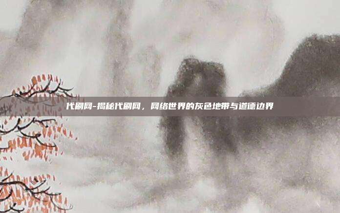 代刷网-揭秘代刷网,网络世界的灰色地带与道德边界
