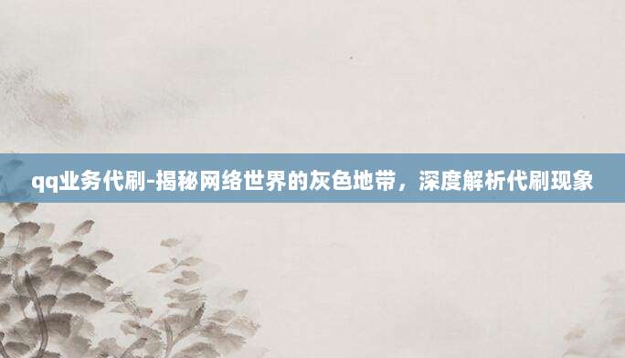 qq业务代刷-揭秘网络世界的灰色地带,深度解析代刷现象