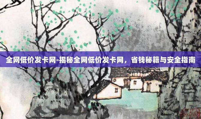 全网低价发卡网-揭秘全网低价发卡网,省钱秘籍与安全指南