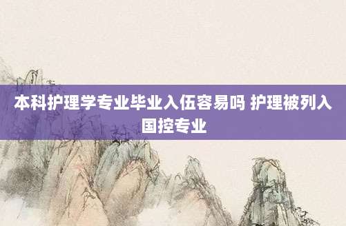 本科护理学专业毕业入伍容易吗 护理被列入国控专业