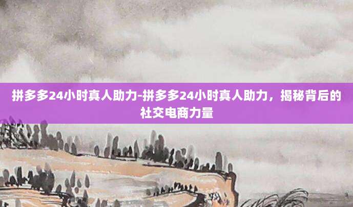 拼多多24小时真人助力-拼多多24小时真人助力,揭秘背后的社交电商力量