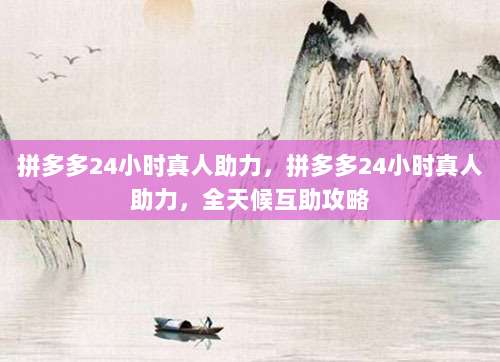 拼多多24小时真人助力,拼多多24小时真人助力,全天候互助攻略