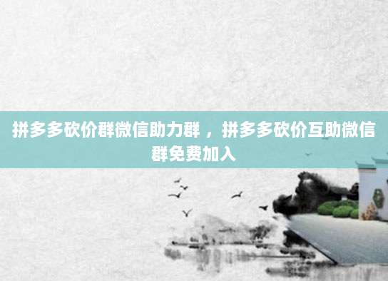 拼多多砍价群微信助力群 ,拼多多砍价互助微信群免费加入