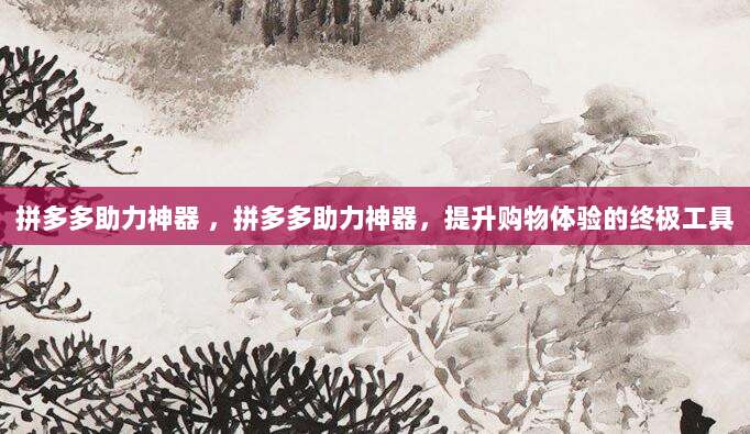 拼多多助力神器 ,拼多多助力神器,提升购物体验的终极工具