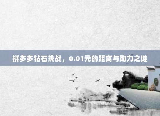 拼多多钻石挑战,0.01元的距离与助力之谜