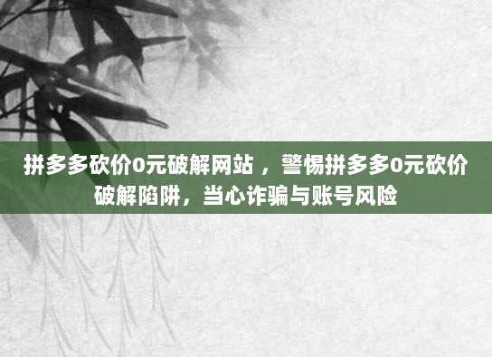 拼多多砍价0元破解网站 ,警惕拼多多0元砍价破解陷阱,当心诈骗与账号风险