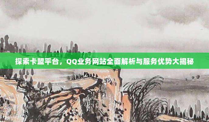 探索卡盟平台,QQ业务网站全面解析与服务优势大揭秘