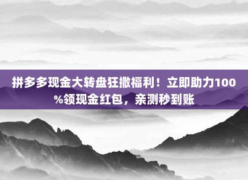 拼多多现金大转盘狂撒福利!立即助力100%领现金红包,亲测秒到账
