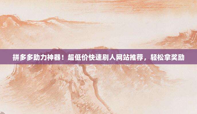 拼多多助力神器!超低价快速刷人网站推荐,轻松拿奖励