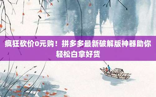 疯狂砍价0元购!拼多多最新破解版神器助你轻松白拿好货