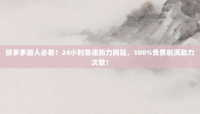 拼多多新人必看!24小时急速助力网站,100%免费刷满助力次数!
