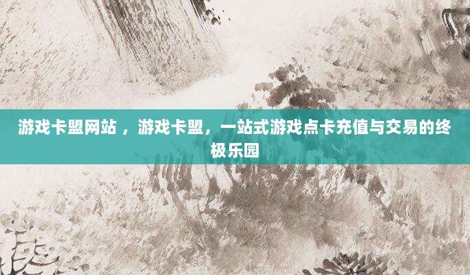 游戏卡盟网站 ,游戏卡盟,一站式游戏点卡充值与交易的终极乐园