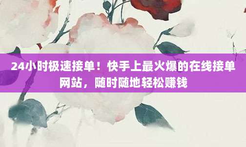 24小时极速接单!快手上最火爆的在线接单网站,随时随地轻松赚钱