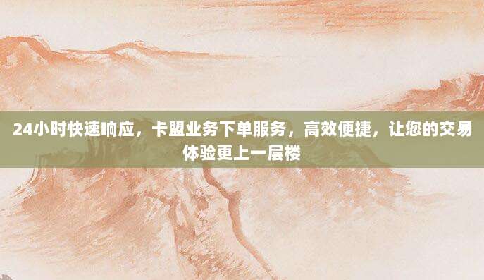 24小时快速响应,卡盟业务下单服务,高效便捷,让您的交易体验更上一层楼