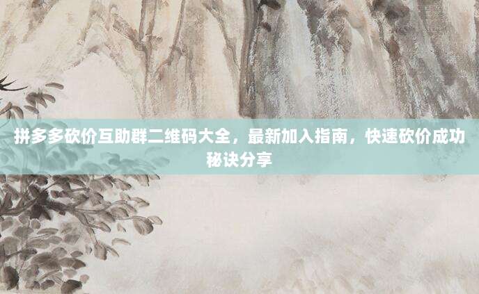 拼多多砍价互助群二维码大全,最新加入指南,快速砍价成功秘诀分享