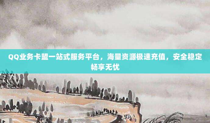 QQ业务卡盟一站式服务平台,海量资源极速充值,安全稳定畅享无忧