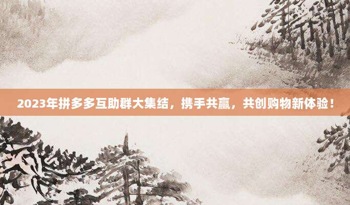 2023年拼多多互助群大集结,携手共赢,共创购物新体验!