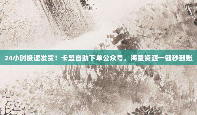 24小时极速发货!卡盟自助下单公众号,海量资源一键秒到账