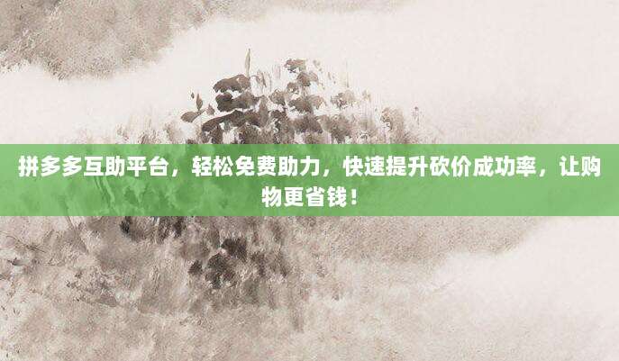 拼多多互助平台,轻松免费助力,快速提升砍价成功率,让购物更省钱!