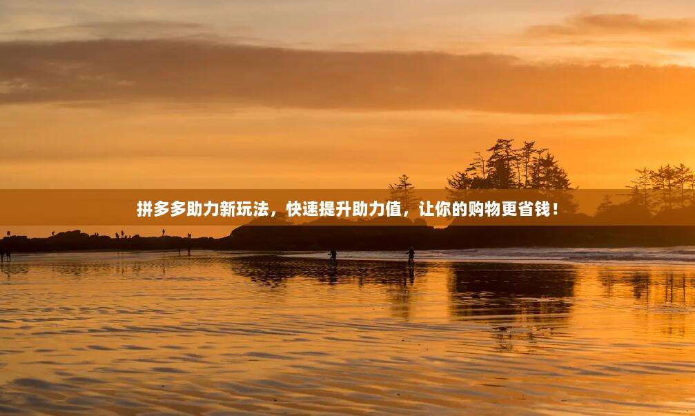 拼多多助力新玩法,快速提升助力值,让你的购物更省钱!