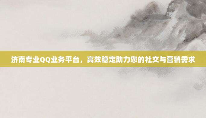 济南专业QQ业务平台,高效稳定助力您的社交与营销需求