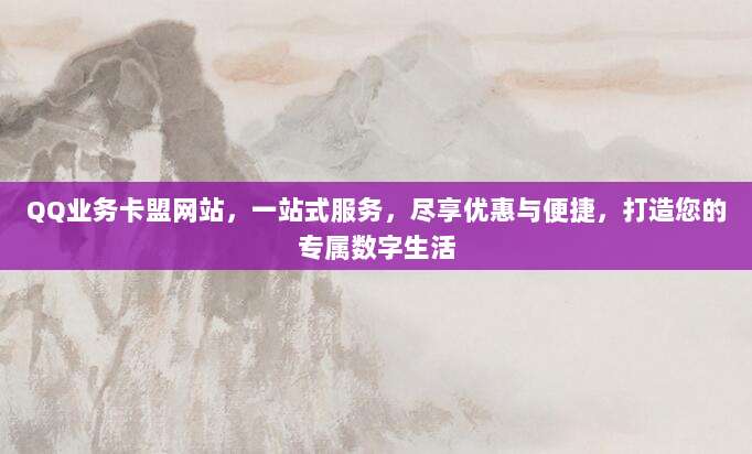 QQ业务卡盟网站,一站式服务,尽享优惠与便捷,打造您的专属数字生活