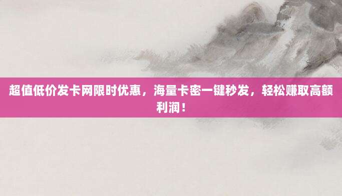 超值低价发卡网限时优惠,海量卡密一键秒发,轻松赚取高额利润!