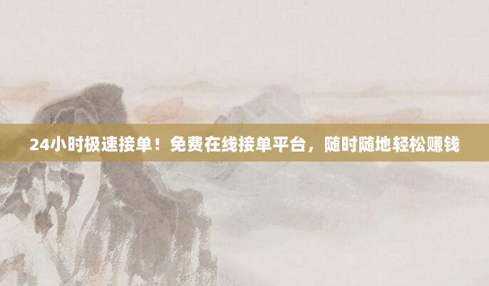 24小时极速接单!免费在线接单平台,随时随地轻松赚钱