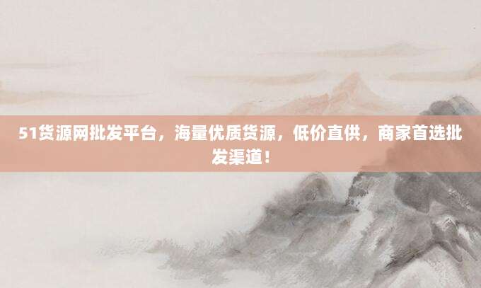 51货源网批发平台,海量优质货源,低价直供,商家首选批发渠道!