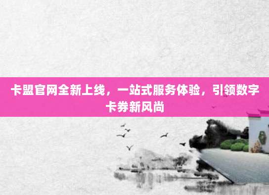 卡盟官网全新上线,一站式服务体验,引领数字卡券新风尚