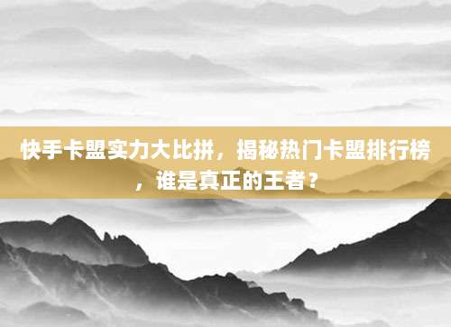 快手卡盟实力大比拼,揭秘热门卡盟排行榜,谁是真正的王者?