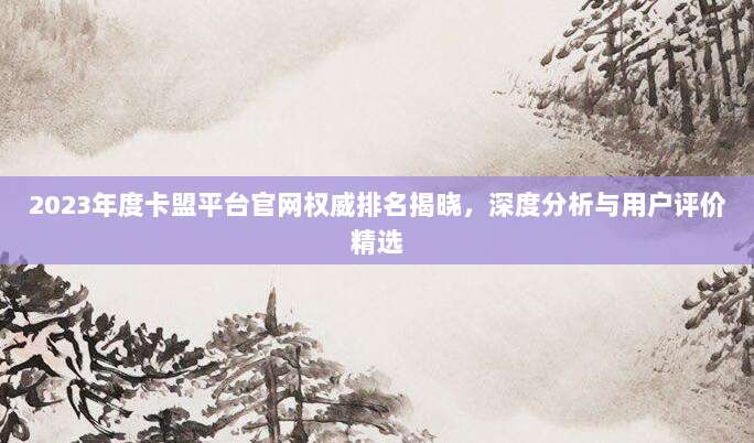 2023年度卡盟平台官网权威排名揭晓,深度分析与用户评价精选