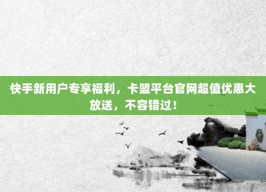 快手新用户专享福利,卡盟平台官网超值优惠大放送,不容错过!