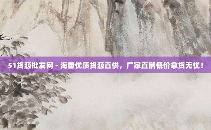 51货源批发网 - 海量优质货源直供,厂家直销低价拿货无忧!
