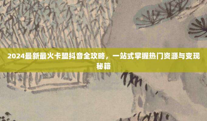 2024最新最火卡盟抖音全攻略,一站式掌握热门资源与变现秘籍