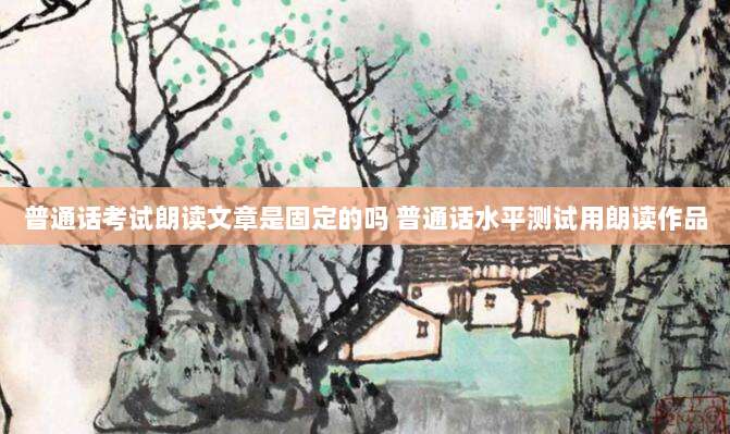 普通话考试朗读文章是固定的吗 普通话水平测试用朗读作品