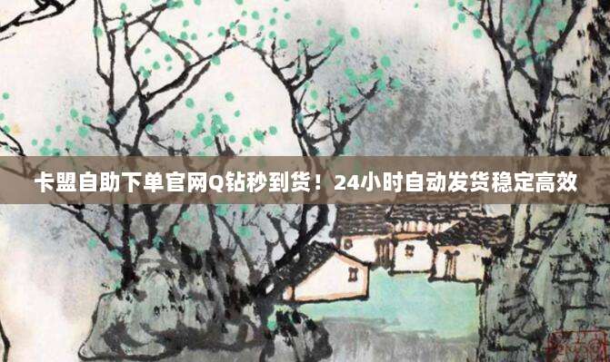 卡盟自助下单官网Q钻秒到货!24小时自动发货稳定高效