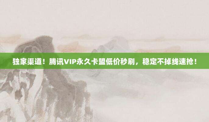 独家渠道!腾讯VIP永久卡盟低价秒刷,稳定不掉线速抢!