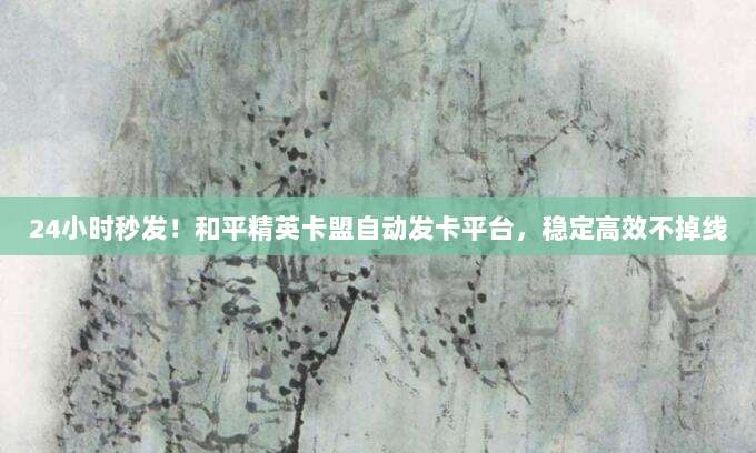 24小时秒发!和平精英卡盟自动发卡平台,稳定高效不掉线
