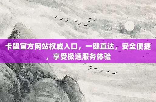卡盟官方网站权威入口,一键直达,安全便捷,享受极速服务体验