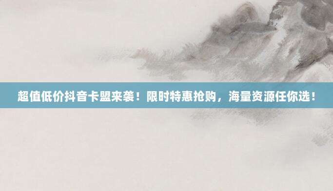 超值低价抖音卡盟来袭!限时特惠抢购,海量资源任你选!